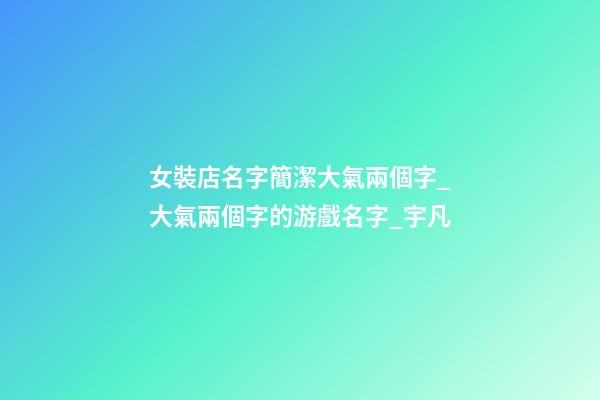 女裝店名字簡潔大氣兩個字_大氣兩個字的游戲名字_宇凡-第1張-店鋪起名-玄機派