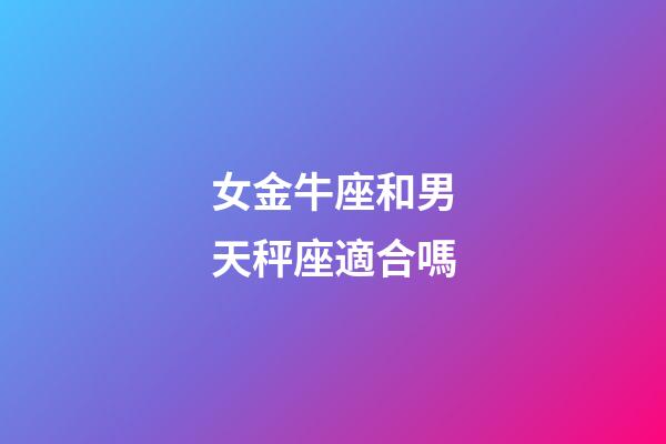 女金牛座和男天秤座適合嗎-第1張-星座運勢-玄機派