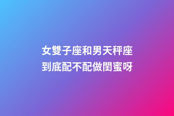 女雙子座和男天秤座到底配不配做閨蜜呀-第1張-星座運(yùn)勢(shì)-玄機(jī)派