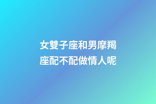 女雙子座和男摩羯座配不配做情人呢-第1張-星座運(yùn)勢(shì)-玄機(jī)派