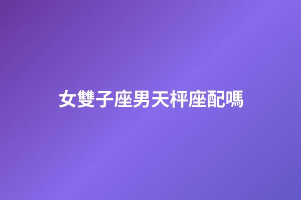女雙子座男天枰座配嗎-第1張-星座運(yùn)勢(shì)-玄機(jī)派