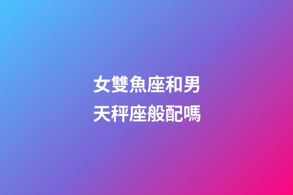 女雙魚座和男天秤座般配嗎-第1張-星座運勢-玄機派