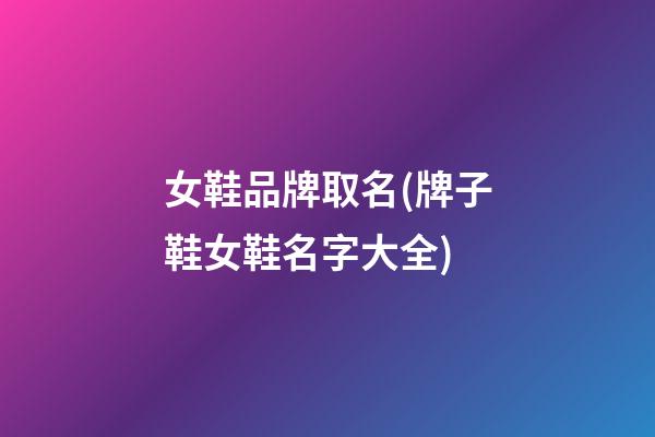 女鞋品牌取名(牌子鞋女鞋名字大全)