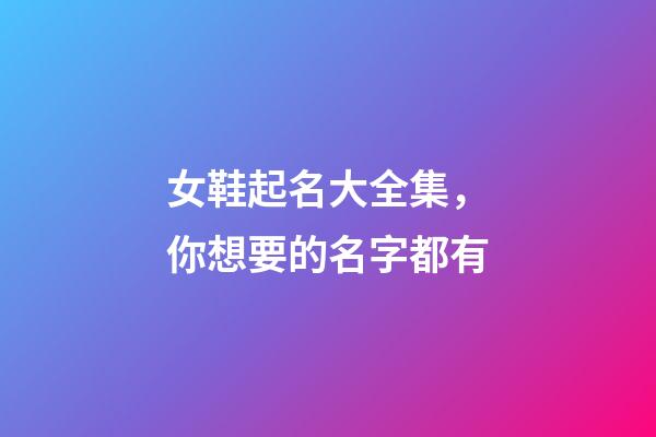女鞋起名大全集，你想要的名字都有-第1張-公司起名-玄機(jī)派