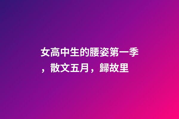 女高中生的腰姿第一季，散文五月，歸故里-第1張-觀點-玄機派