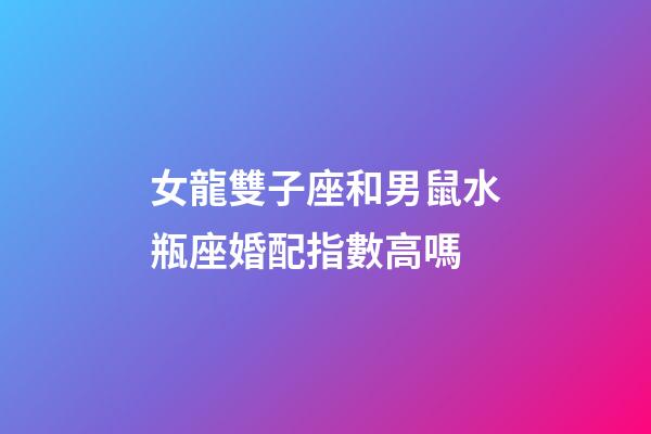 女龍雙子座和男鼠水瓶座婚配指數高嗎-第1張-星座運勢-玄機派