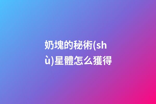 奶塊的秘術(shù)星體怎么獲得-第1張-星座運勢-玄機(jī)派
