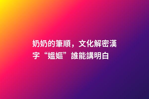 奶奶的筆順，文化解密漢字“媼嫗”誰能講明白-第1張-觀點-玄機派