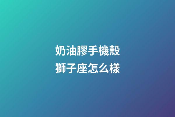 奶油膠手機殼獅子座怎么樣-第1張-星座運勢-玄機派