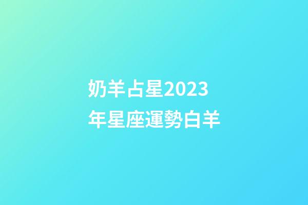 奶羊占星2023年星座運勢白羊-第1張-星座運勢-玄機派