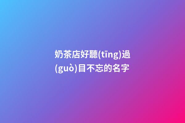 奶茶店好聽(tīng)過(guò)目不忘的名字