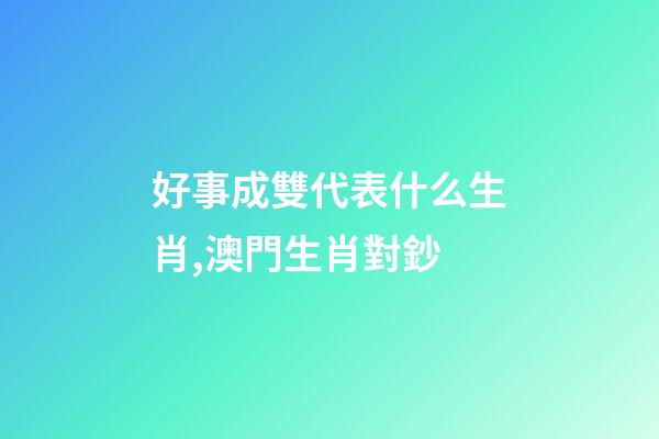 好事成雙代表什么生肖,澳門生肖對鈔-第1張-觀點-玄機派