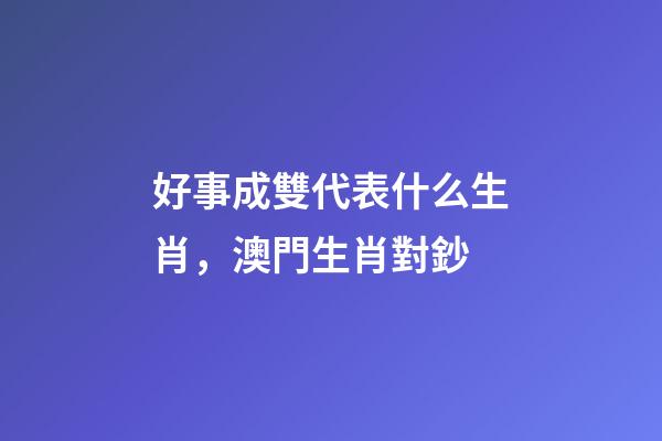 好事成雙代表什么生肖，澳門生肖對鈔-第1張-觀點-玄機派