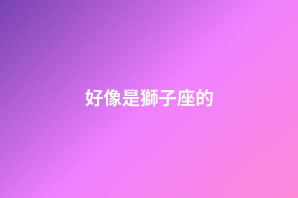 好像是獅子座的-第1張-星座運勢-玄機派