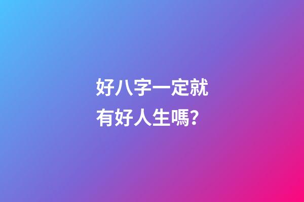 好八字一定就有好人生嗎？