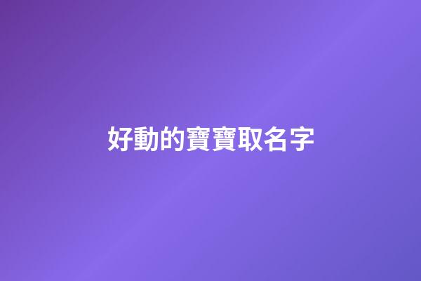 好動的寶寶取名字(好動的寶寶取名字大全)-第1張-寶寶起名-玄機派