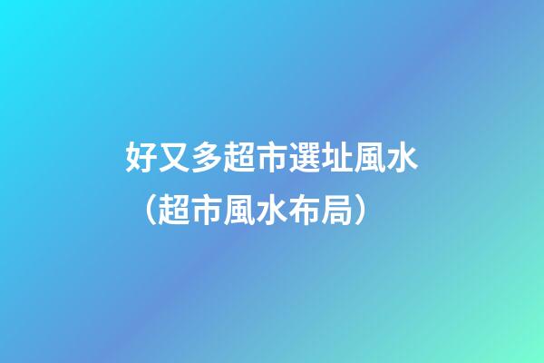 好又多超市選址風水（超市風水布局）