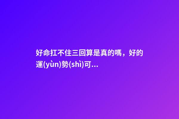 好命扛不住三回算是真的嗎，好的運(yùn)勢(shì)可以一直延續(xù)下去嗎