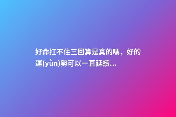 好命扛不住三回算是真的嗎，好的運(yùn)勢可以一直延續(xù)下去嗎