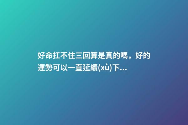 好命扛不住三回算是真的嗎，好的運勢可以一直延續(xù)下去嗎