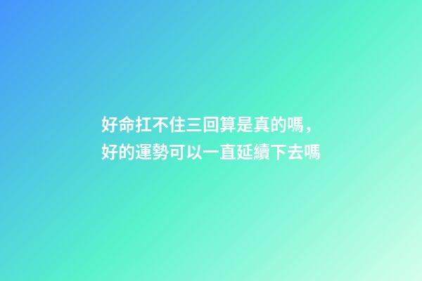 好命扛不住三回算是真的嗎，好的運勢可以一直延續下去嗎