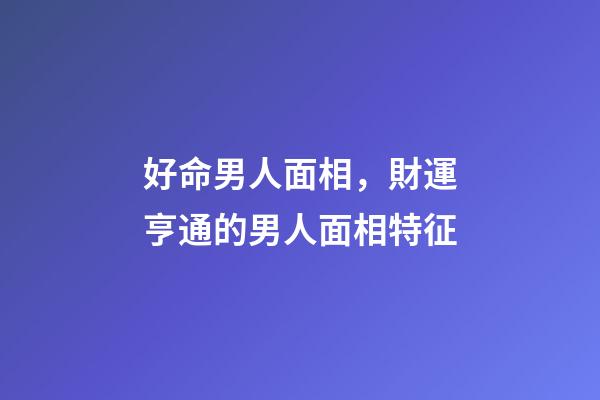 好命男人面相，財運亨通的男人面相特征