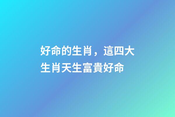 好命的生肖，這四大生肖天生富貴好命-第1張-觀點-玄機派