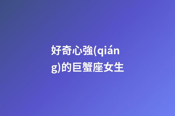 好奇心強(qiáng)的巨蟹座女生-第1張-星座運(yùn)勢-玄機(jī)派