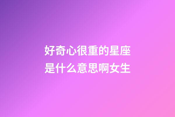 好奇心很重的星座是什么意思啊女生-第1張-星座運勢-玄機派