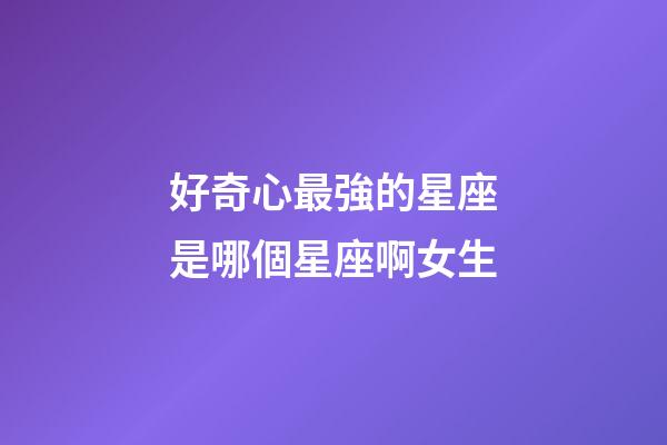 好奇心最強的星座是哪個星座啊女生-第1張-星座運勢-玄機派