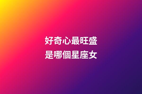 好奇心最旺盛是哪個星座女-第1張-星座運勢-玄機(jī)派