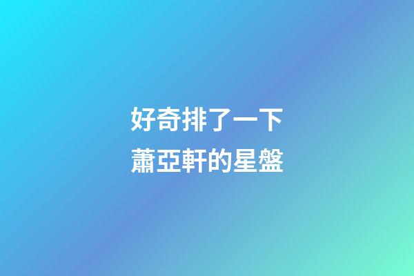 好奇排了一下蕭亞軒的星盤-第1張-星座運勢-玄機派