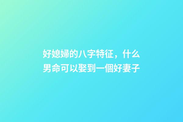 好媳婦的八字特征，什么男命可以娶到一個好妻子