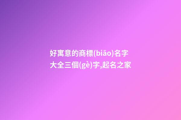 好寓意的商標(biāo)名字大全三個(gè)字,起名之家-第1張-商標(biāo)起名-玄機(jī)派