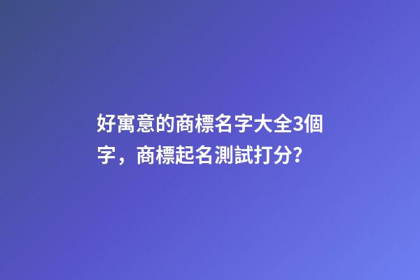 好寓意的商標名字大全3個字，商標起名測試打分？-第1張-商標起名-玄機派