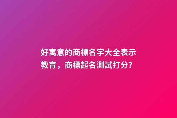 好寓意的商標名字大全表示教育，商標起名測試打分？-第1張-商標起名-玄機派