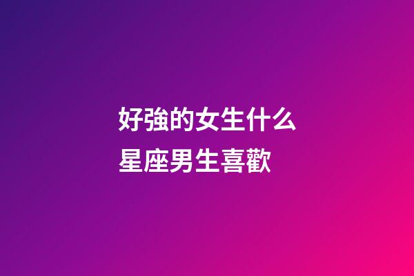 好強的女生什么星座男生喜歡-第1張-星座運勢-玄機派