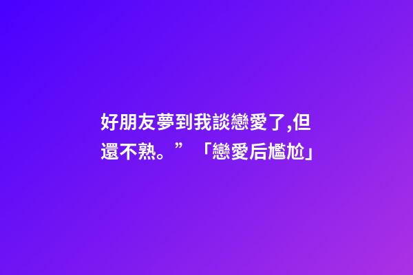 好朋友夢到我談戀愛了,但還不熟。”「戀愛后尷尬」-第1張-觀點-玄機派