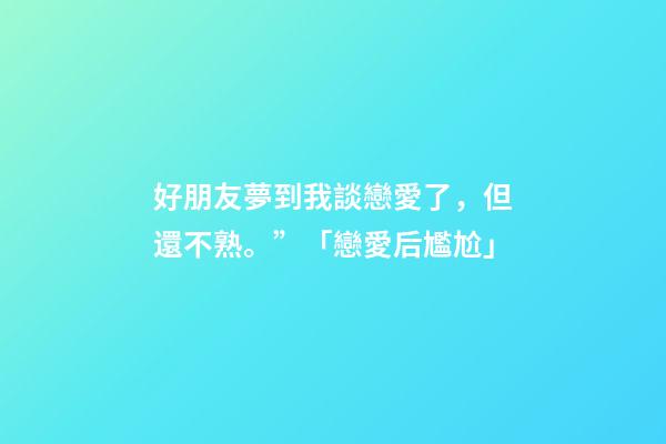 好朋友夢到我談戀愛了，但還不熟。”「戀愛后尷尬」