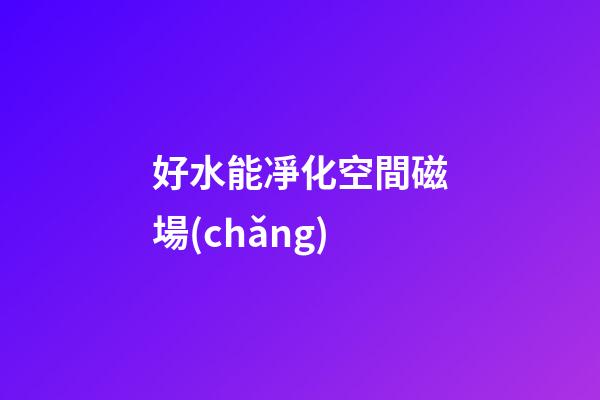 好水能凈化空間磁場(chǎng)