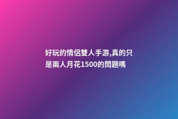 好玩的情侶雙人手游,真的只是兩人月花1500的問題嗎-第1張-觀點-玄機派