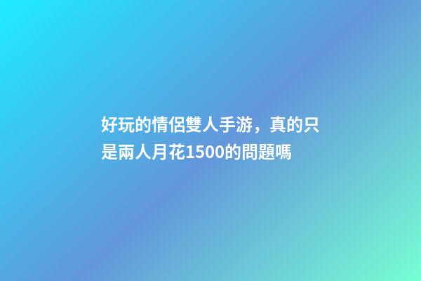 好玩的情侶雙人手游，真的只是兩人月花1500的問題嗎-第1張-觀點-玄機派