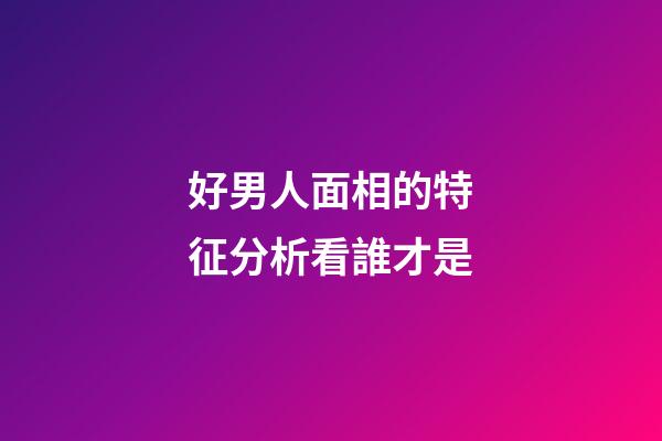好男人面相的特征分析看誰才是