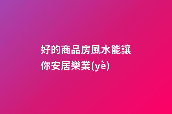 好的商品房風水能讓你安居樂業(yè)