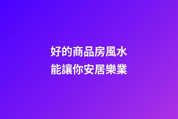 好的商品房風水能讓你安居樂業