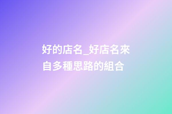 好的店名_好店名來自多種思路的組合-第1張-店鋪起名-玄機派