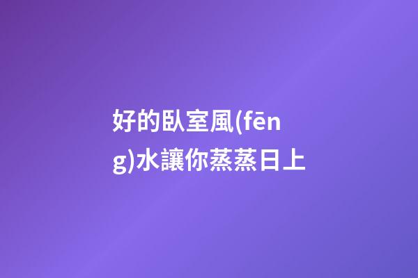 好的臥室風(fēng)水讓你蒸蒸日上