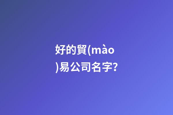 好的貿(mào)易公司名字？-第1張-公司起名-玄機派