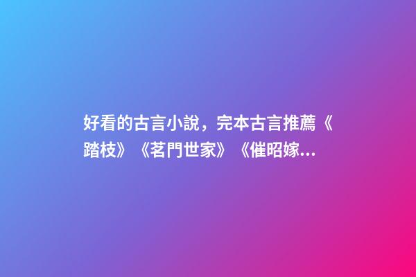 好看的古言小說，完本古言推薦《踏枝》《茗門世家》《催昭嫁》都好看-第1張-觀點(diǎn)-玄機(jī)派