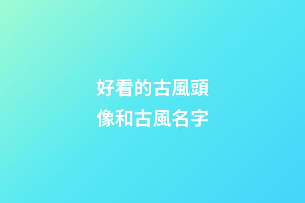 好看的古風頭像和古風名字(好看的古風頭像有哪些)-第1張-寶寶起名-玄機派